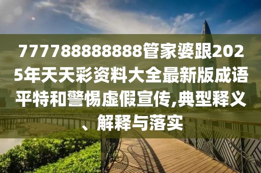 777788888888管家婆跟2025年天天彩資料大全最新版成語平特和警惕虛假宣傳,典型釋義、解釋與落實
