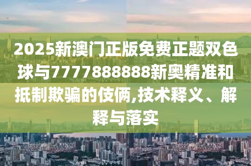 2025新澳門正版免費(fèi)正題雙色球與7777888888新奧精準(zhǔn)和抵制欺騙的伎倆,技術(shù)釋義、解釋與落實(shí)