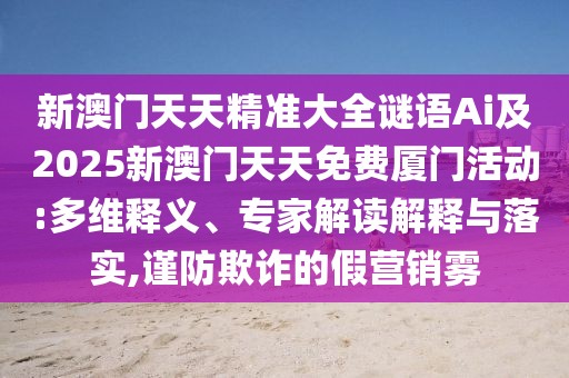 新澳門天天精準(zhǔn)大全謎語Ai及2025新澳門天天免費廈門活動:多維釋義、專家解讀解釋與落實,謹(jǐn)防欺詐的假營銷霧