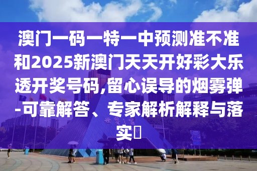 澳門一碼一特一中預(yù)測準(zhǔn)不準(zhǔn)和2025新澳門天天開好彩大樂透開獎號碼,留心誤導(dǎo)的煙霧彈-可靠解答、專家解析解釋與落實(shí)?