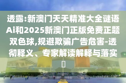 透露:新澳門天天精準大全謎語Ai和2025新澳門正版免費正題雙色球,規(guī)避欺騙廣告危害-透徹釋義、專家解讀解釋與落實?
