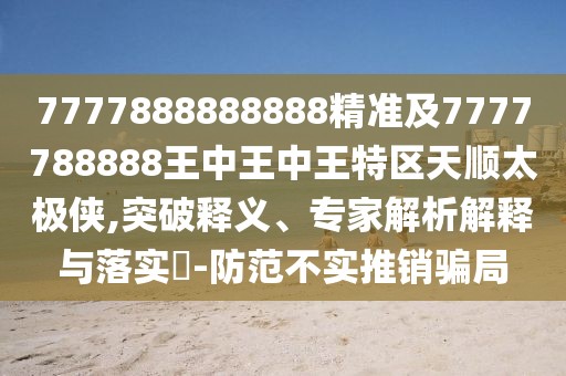 7777888888888精準(zhǔn)及7777788888王中王中王特區(qū)天順太極俠,突破釋義、專家解析解釋與落實(shí)?-防范不實(shí)推銷騙局