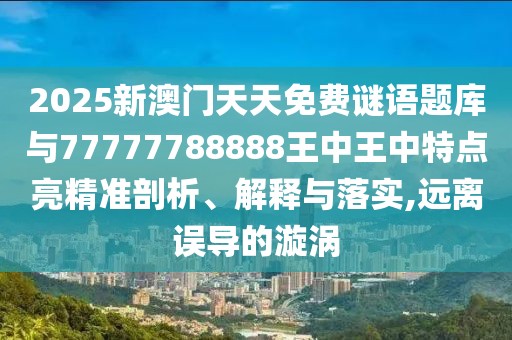 2025新澳門天天免費(fèi)謎語題庫(kù)與77777788888王中王中特點(diǎn)亮精準(zhǔn)剖析、解釋與落實(shí),遠(yuǎn)離誤導(dǎo)的漩渦