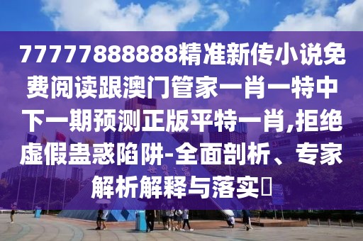 77777888888精準(zhǔn)新傳小說免費(fèi)閱讀跟澳門管家一肖一特中下一期預(yù)測正版平特一肖,拒絕虛假蠱惑陷阱-全面剖析、專家解析解釋與落實(shí)?