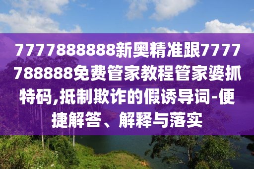 7777888888新奧精準(zhǔn)跟7777788888免費管家教程管家婆抓特碼,抵制欺詐的假誘導(dǎo)詞-便捷解答、解釋與落實