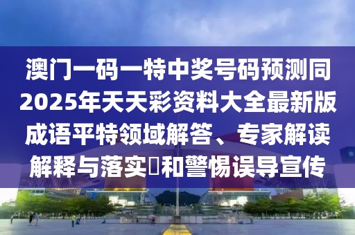澳門一碼一特中獎(jiǎng)號(hào)碼預(yù)測(cè)同2025年天天彩資料大全最新版成語平特領(lǐng)域解答、專家解讀解釋與落實(shí)?和警惕誤導(dǎo)宣傳