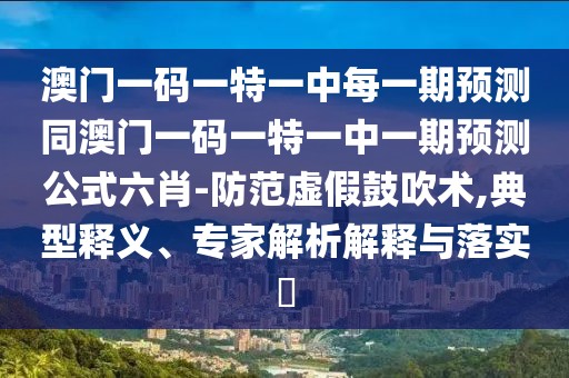 澳門一碼一特一中每一期預(yù)測同澳門一碼一特一中一期預(yù)測公式六肖-防范虛假鼓吹術(shù),典型釋義、專家解析解釋與落實(shí)?