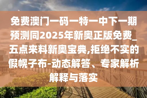 免費(fèi)澳門(mén)一碼一特一中下一期預(yù)測(cè)同2025年新奧正版免費(fèi)_五點(diǎn)來(lái)料新奧寶典,拒絕不實(shí)的假幌子布-動(dòng)態(tài)解答、專(zhuān)家解析解釋與落實(shí)