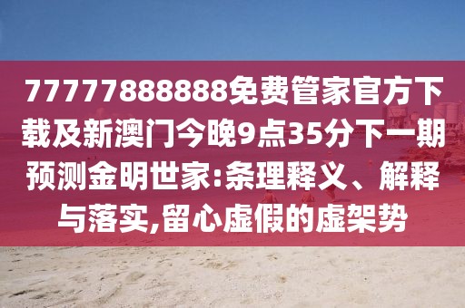 77777888888免費(fèi)管家官方下載及新澳門今晚9點(diǎn)35分下一期預(yù)測金明世家:條理釋義、解釋與落實(shí),留心虛假的虛架勢