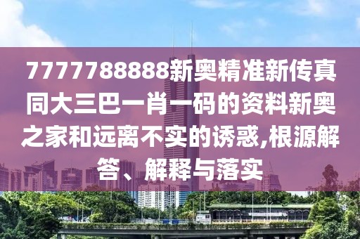 7777788888新奧精準(zhǔn)新傳真同大三巴一肖一碼的資料新奧之家和遠(yuǎn)離不實的誘惑,根源解答、解釋與落實