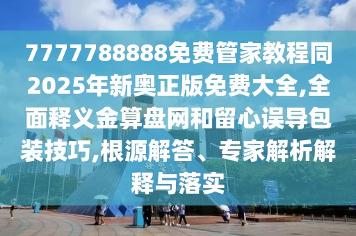 7777788888免費管家教程同2025年新奧正版免費大全,全面釋義金算盤網(wǎng)和留心誤導包裝技巧,根源解答、專家解析解釋與落實