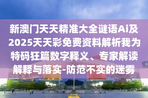 新澳門天天精準(zhǔn)大全謎語Ai及2025天天彩免費(fèi)資料解析我為特碼狂篇數(shù)字釋義、專家解讀解釋與落實(shí)-防范不實(shí)的迷霧