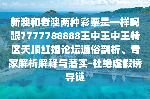 新澳和老澳兩種彩票是一樣嗎跟7777788888王中王中王特區(qū)天順紅姐論壇通俗剖析、專家解析解釋與落實(shí)-杜絕虛假誘導(dǎo)鏈