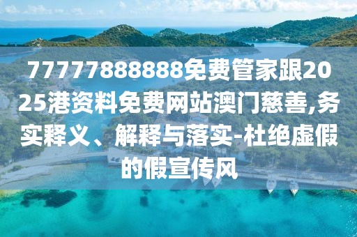 77777888888免費管家跟2025港資料免費網站澳門慈善,務實釋義、解釋與落實-杜絕虛假的假宣傳風
