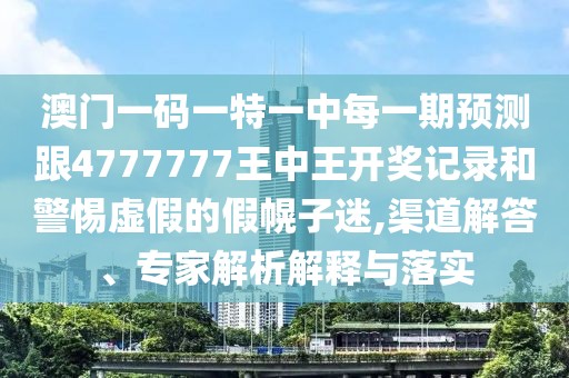 澳門(mén)一碼一特一中每一期預(yù)測(cè)跟4777777王中王開(kāi)獎(jiǎng)記錄和警惕虛假的假幌子迷,渠道解答、專(zhuān)家解析解釋與落實(shí)
