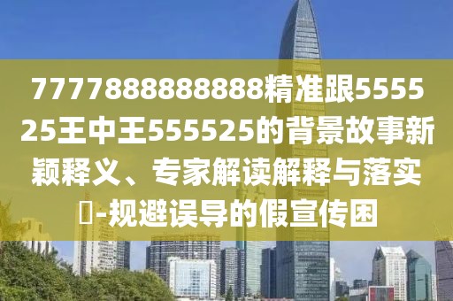 7777888888888精準(zhǔn)跟555525王中王555525的背景故事新穎釋義、專家解讀解釋與落實(shí)?-規(guī)避誤導(dǎo)的假宣傳困