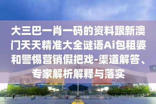 大三巴一肖一碼的資料跟新澳門(mén)天天精準(zhǔn)大全謎語(yǔ)Ai包租婆和警惕營(yíng)銷(xiāo)假把戲-渠道解答、專(zhuān)家解析解釋與落實(shí)