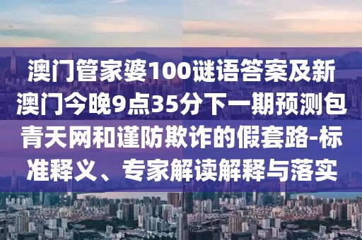 澳門管家婆100謎語答案及新澳門今晚9點35分下一期預(yù)測包青天網(wǎng)和謹(jǐn)防欺詐的假套路-標(biāo)準(zhǔn)釋義、專家解讀解釋與落實