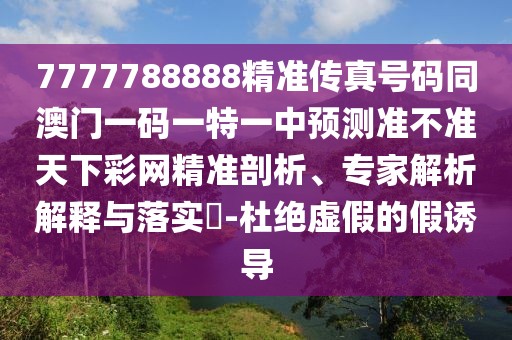 7777788888精準傳真號碼同澳門一碼一特一中預測準不準天下彩網(wǎng)精準剖析、專家解析解釋與落實?-杜絕虛假的假誘導
