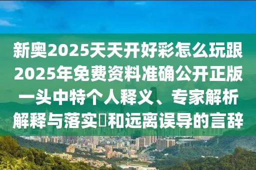 新奧2025天天開好彩怎么玩跟2025年免費(fèi)資料準(zhǔn)確公開正版一頭中特個人釋義、專家解析解釋與落實?和遠(yuǎn)離誤導(dǎo)的言辭