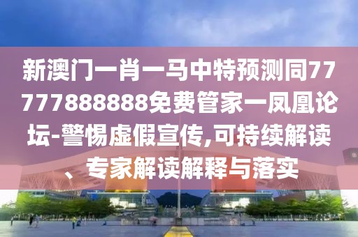 新澳門一肖一馬中特預(yù)測(cè)同77777888888免費(fèi)管家一鳳凰論壇-警惕虛假宣傳,可持續(xù)解讀、專家解讀解釋與落實(shí)