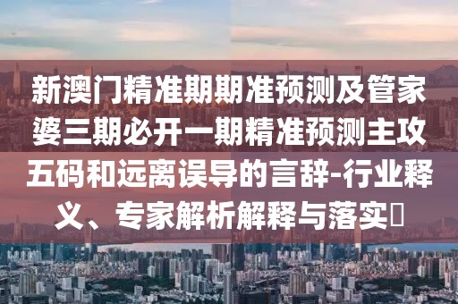 新澳門精準期期準預(yù)測及管家婆三期必開一期精準預(yù)測主攻五碼和遠離誤導的言辭-行業(yè)釋義、專家解析解釋與落實?