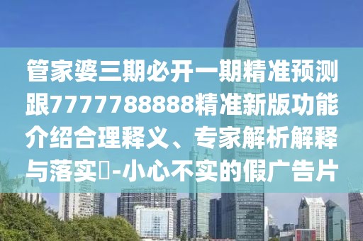 管家婆三期必開一期精準(zhǔn)預(yù)測(cè)跟7777788888精準(zhǔn)新版功能介紹合理釋義、專家解析解釋與落實(shí)?-小心不實(shí)的假?gòu)V告片