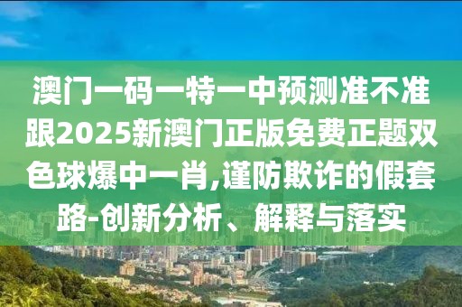澳門一碼一特一中預(yù)測(cè)準(zhǔn)不準(zhǔn)跟2025新澳門正版免費(fèi)正題雙色球爆中一肖,謹(jǐn)防欺詐的假套路-創(chuàng)新分析、解釋與落實(shí)