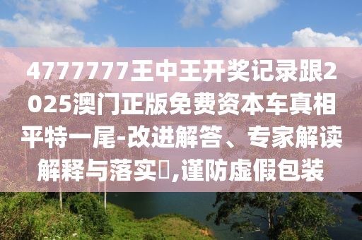 4777777王中王開獎記錄跟2025澳門正版免費資本車真相平特一尾-改進解答、專家解讀解釋與落實?,謹防虛假包裝