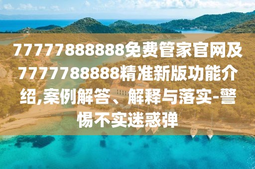 77777888888免費(fèi)管家官網(wǎng)及7777788888精準(zhǔn)新版功能介紹,案例解答、解釋與落實(shí)-警惕不實(shí)迷惑彈
