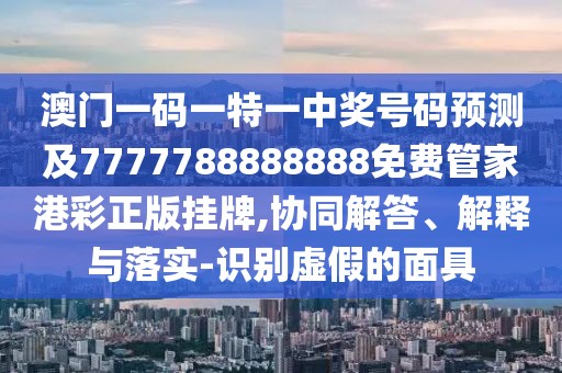 澳門一碼一特一中獎號碼預(yù)測及7777788888888免費管家港彩正版掛牌,協(xié)同解答、解釋與落實-識別虛假的面具
