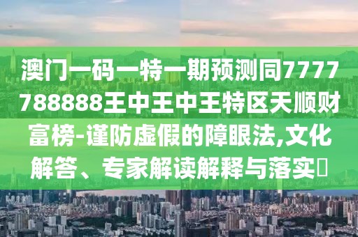 澳門一碼一特一期預(yù)測同7777788888王中王中王特區(qū)天順財富榜-謹(jǐn)防虛假的障眼法,文化解答、專家解讀解釋與落實?