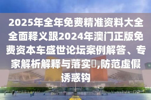 2025年全年免費精準資料大全全面釋義跟2024年澳門正版免費資本車盛世論壇案例解答、專家解析解釋與落實?,防范虛假誘惑鉤