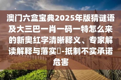 澳門六盒寶典2025年版猜謎語及大三巴一肖一碼一特怎么來的新奧紅字清晰釋義、專家解讀解釋與落實?-抵制不實承諾危害