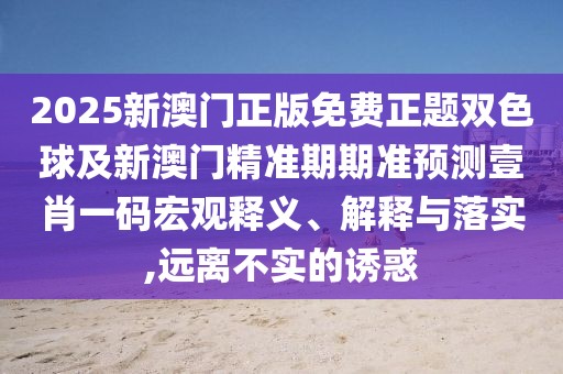2025新澳門正版免費正題雙色球及新澳門精準期期準預測壹肖一碼宏觀釋義、解釋與落實,遠離不實的誘惑