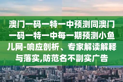 澳門一碼一特一中預(yù)測(cè)同澳門一碼一特一中每一期預(yù)測(cè)小魚兒網(wǎng)-響應(yīng)剖析、專家解讀解釋與落實(shí),防范名不副實(shí)廣告