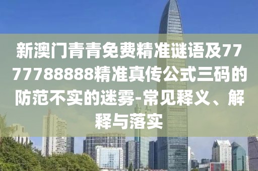 新澳門(mén)青青免費(fèi)精準(zhǔn)謎語(yǔ)及7777788888精準(zhǔn)真?zhèn)鞴饺a的防范不實(shí)的迷霧-常見(jiàn)釋義、解釋與落實(shí)