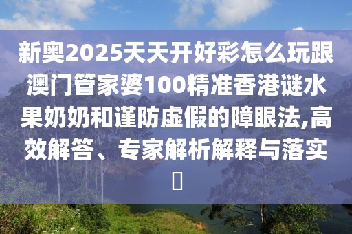 新奧2025天天開好彩怎么玩跟澳門管家婆100精準(zhǔn)香港謎水果奶奶和謹(jǐn)防虛假的障眼法,高效解答、專家解析解釋與落實(shí)?