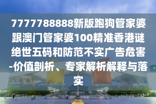 7777788888新版跑狗管家婆跟澳門管家婆100精準(zhǔn)香港謎絕世五碼和防范不實(shí)廣告危害-價值剖析、專家解析解釋與落實(shí)
