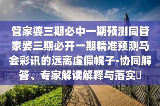 管家婆三期必中一期預(yù)測同管家婆三期必開一期精準預(yù)測馬會彩訊的遠離虛假幌子-協(xié)同解答、專家解讀解釋與落實?