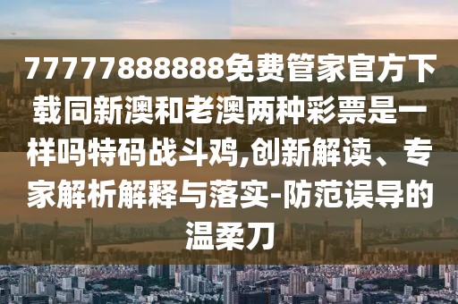 77777888888免費管家官方下載同新澳和老澳兩種彩票是一樣嗎特碼戰(zhàn)斗雞,創(chuàng)新解讀、專家解析解釋與落實-防范誤導的溫柔刀