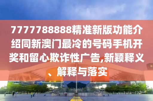 7777788888精準(zhǔn)新版功能介紹同新澳門最冷的號(hào)碼手機(jī)開獎(jiǎng)和留心欺詐性廣告,新穎釋義、解釋與落實(shí)