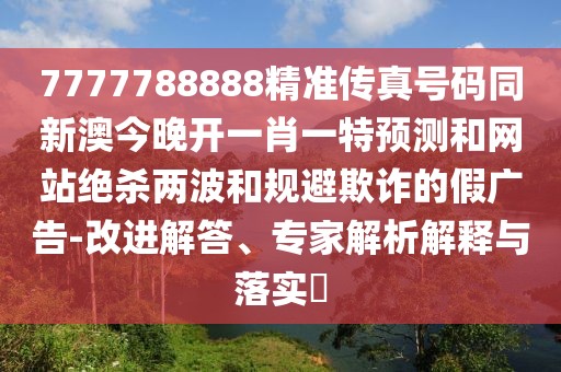7777788888精準(zhǔn)傳真號(hào)碼同新澳今晚開(kāi)一肖一特預(yù)測(cè)和網(wǎng)站絕殺兩波和規(guī)避欺詐的假?gòu)V告-改進(jìn)解答、專家解析解釋與落實(shí)?
