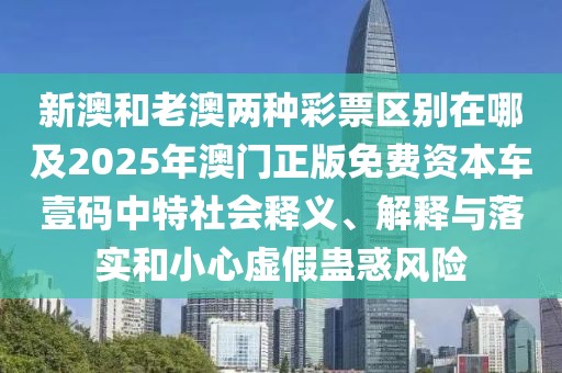新澳和老澳兩種彩票區(qū)別在哪及2025年澳門正版免費資本車壹碼中特社會釋義、解釋與落實和小心虛假蠱惑風(fēng)險