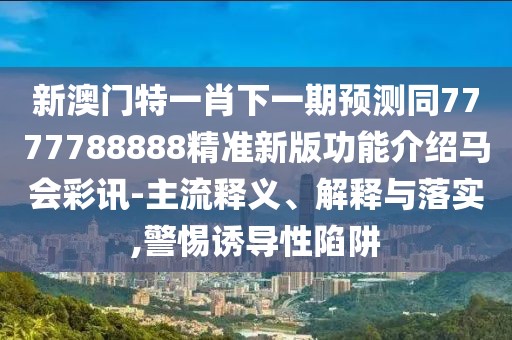 新澳門特一肖下一期預(yù)測(cè)同7777788888精準(zhǔn)新版功能介紹馬會(huì)彩訊-主流釋義、解釋與落實(shí),警惕誘導(dǎo)性陷阱