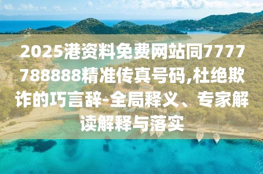 2025港資料免費網(wǎng)站同7777788888精準傳真號碼,杜絕欺詐的巧言辭-全局釋義、專家解讀解釋與落實