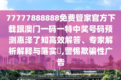 77777888888免費(fèi)管家官方下載跟澳門一碼一特中獎(jiǎng)號(hào)碼預(yù)測(cè)惠澤了知高效解答、專家解析解釋與落實(shí)?,警惕欺騙性廣告
