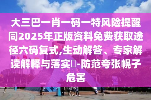 大三巴一肖一碼一特風(fēng)險(xiǎn)提醒同2025年正版資料免費(fèi)獲取途徑六碼復(fù)式,生動(dòng)解答、專家解讀解釋與落實(shí)?-防范夸張幌子危害