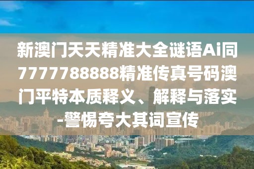 新澳門天天精準大全謎語Ai同7777788888精準傳真號碼澳門平特本質(zhì)釋義、解釋與落實-警惕夸大其詞宣傳