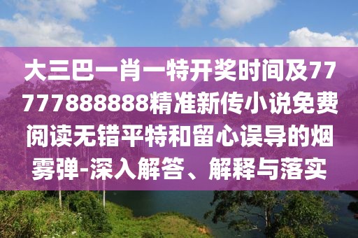 大三巴一肖一特開獎時間及77777888888精準新傳小說免費閱讀無錯平特和留心誤導(dǎo)的煙霧彈-深入解答、解釋與落實
